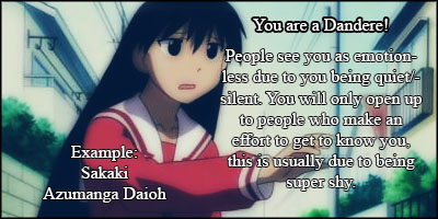 What Dere Type Are You? Result: You are a Dandere! People see you as emotionless due to you being quiet/silent. You wil only open up to people who make an effort to get to know you, this is usually due to being super shy. Example: Sakaki Azumanga Daioh.