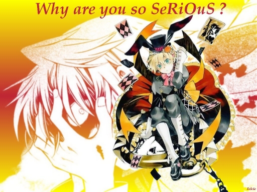 Why are you so SeRiOuS ?